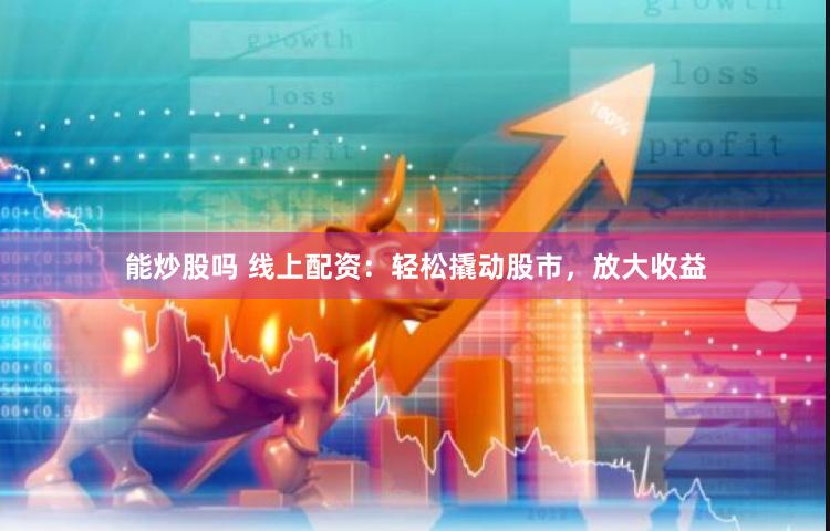能炒股吗 线上配资：轻松撬动股市，放大收益