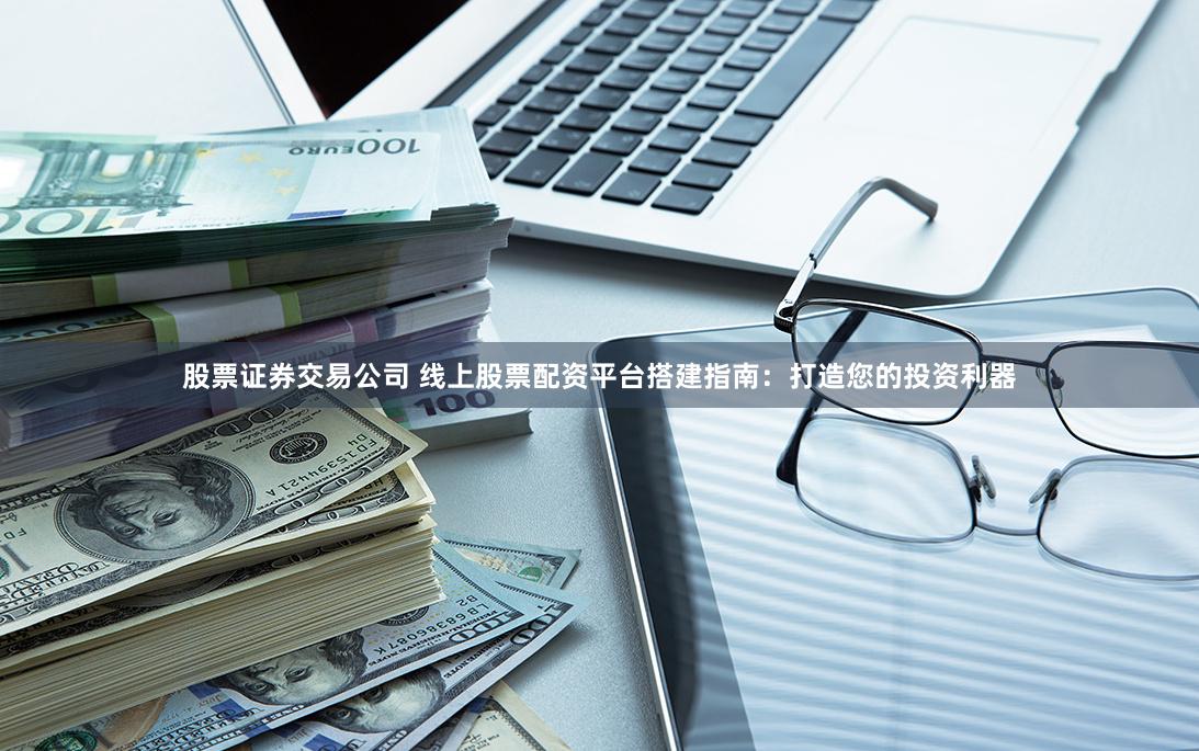 股票证券交易公司 线上股票配资平台搭建指南：打造您的投资利器