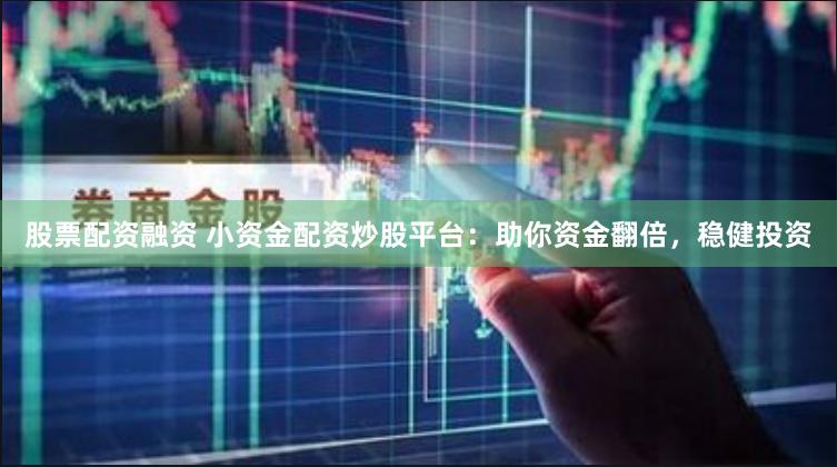 股票配资融资 小资金配资炒股平台：助你资金翻倍，稳健投资