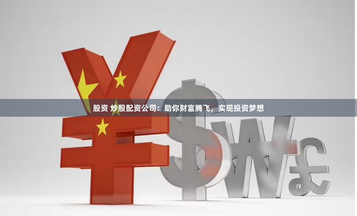 股资 炒股配资公司：助你财富腾飞，实现投资梦想