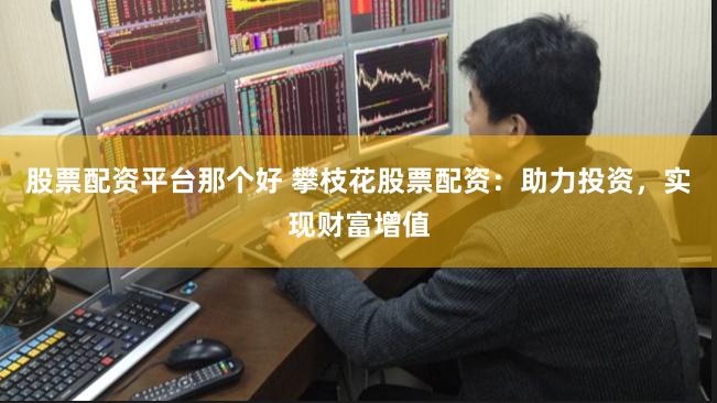 股票配资平台那个好 攀枝花股票配资：助力投资，实现财富增值
