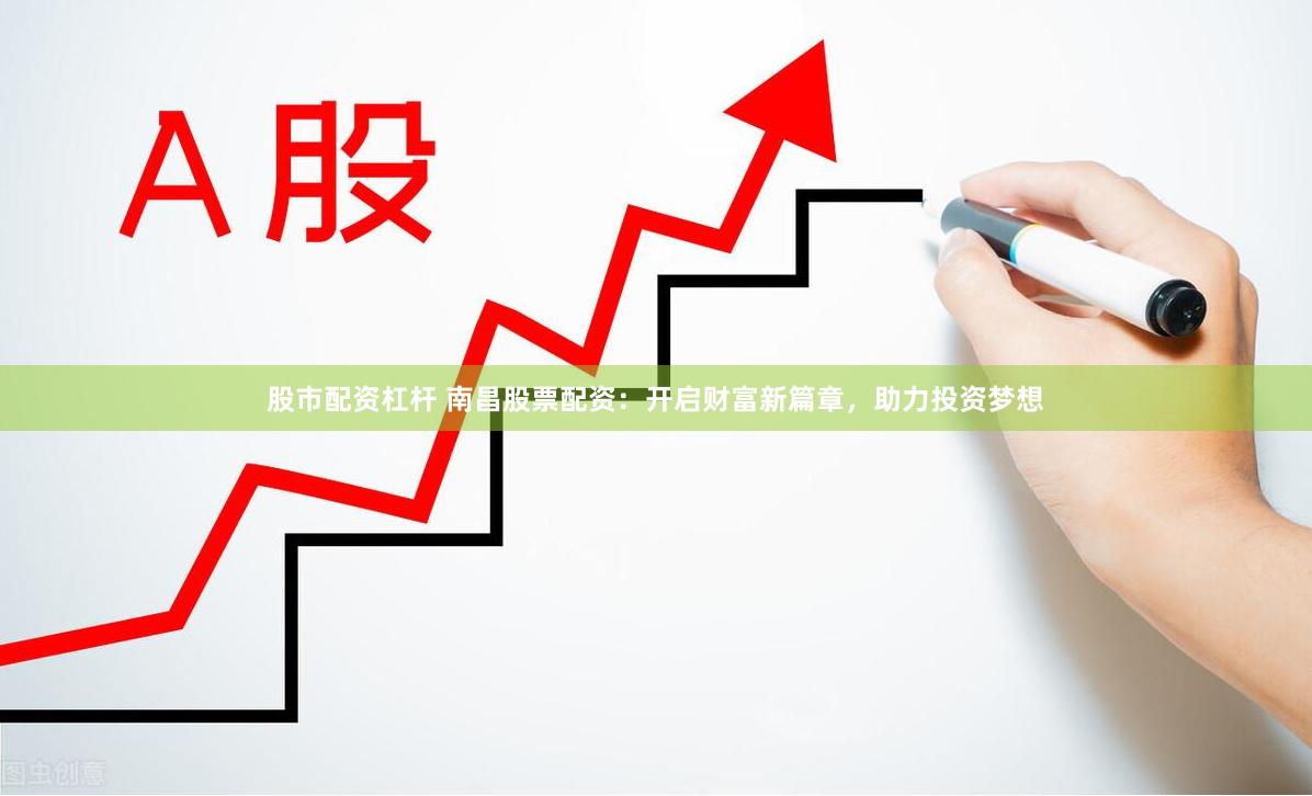 股市配资杠杆 南昌股票配资：开启财富新篇章，助力投资梦想
