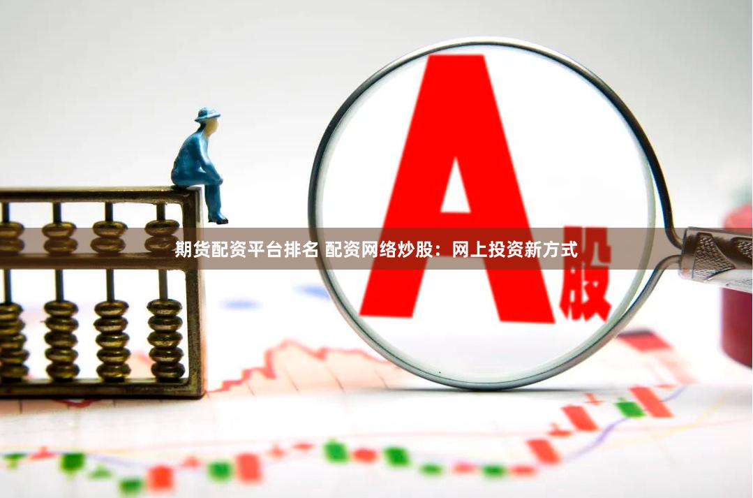 期货配资平台排名 配资网络炒股：网上投资新方式