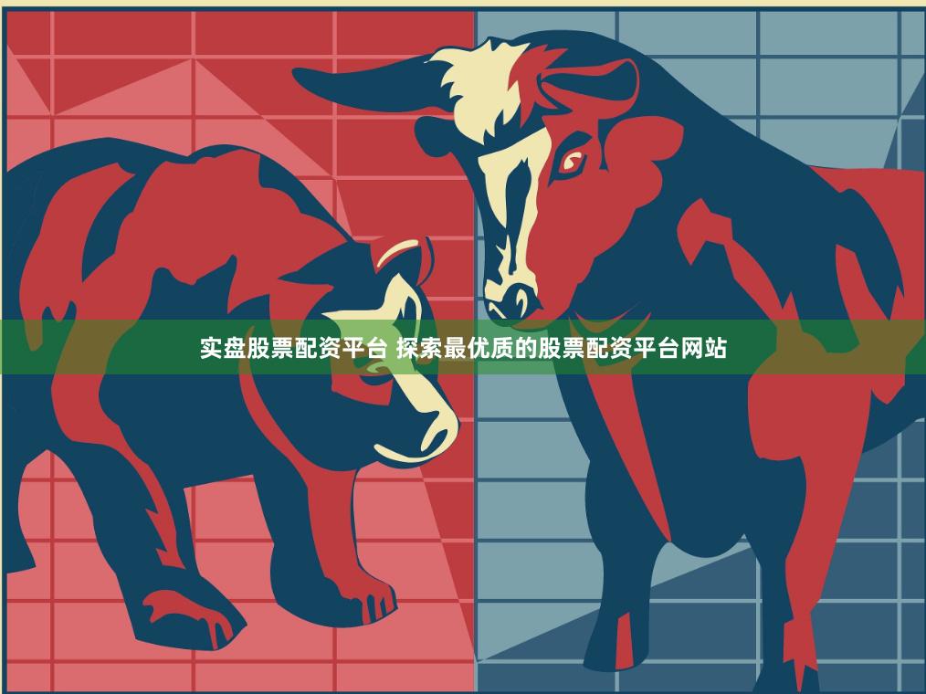 实盘股票配资平台 探索最优质的股票配资平台网站