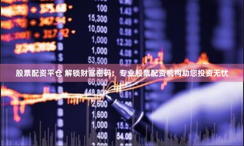股票配资平仓 解锁财富密码：专业股票配资机构助您投资无忧