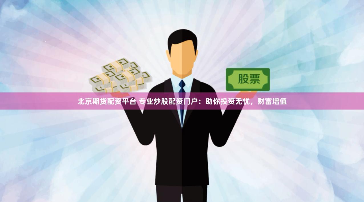 北京期货配资平台 专业炒股配资门户：助你投资无忧，财富增值