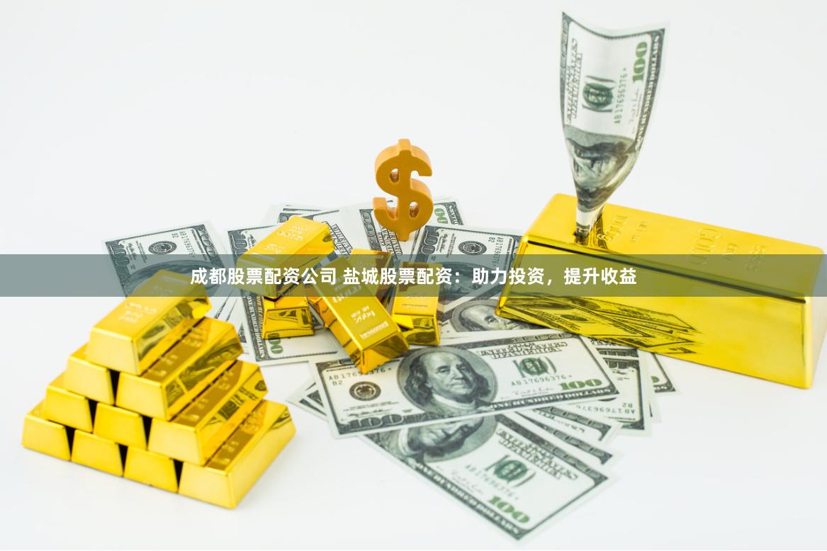 成都股票配资公司 盐城股票配资：助力投资，提升收益