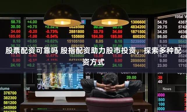 股票配资可靠吗 股指配资助力股市投资，探索多种配资方式