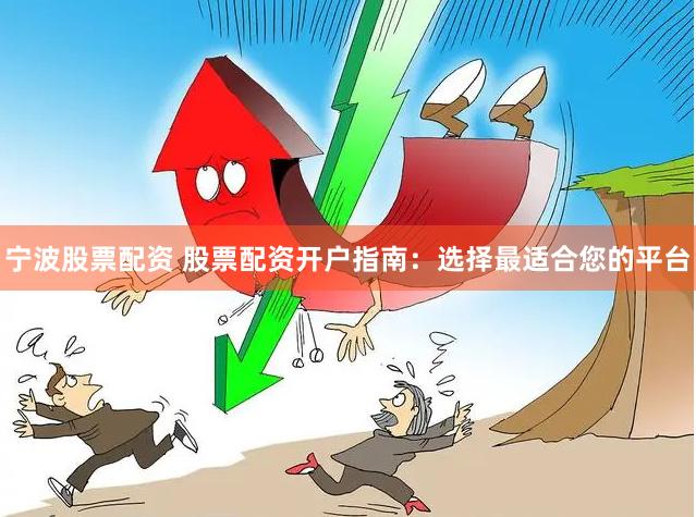宁波股票配资 股票配资开户指南：选择最适合您的平台