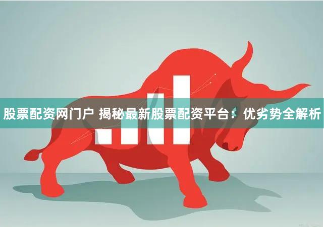 股票配资网门户 揭秘最新股票配资平台：优劣势全解析
