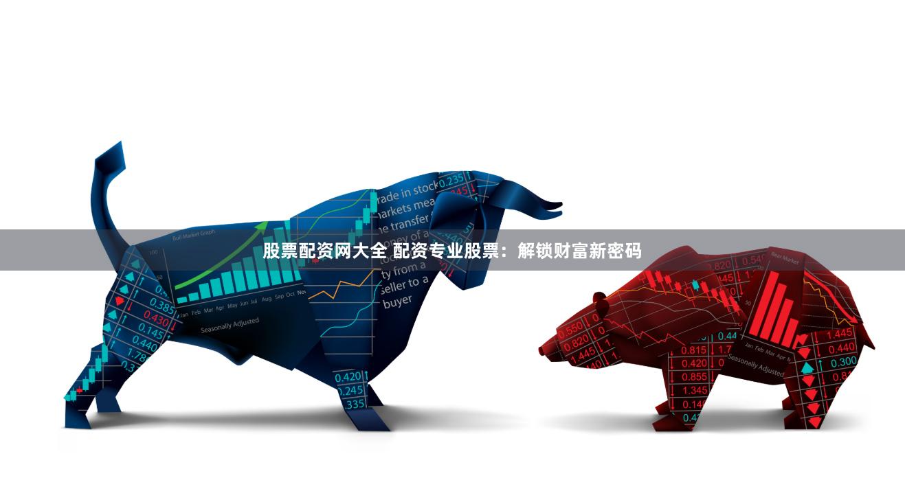 股票配资网大全 配资专业股票：解锁财富新密码