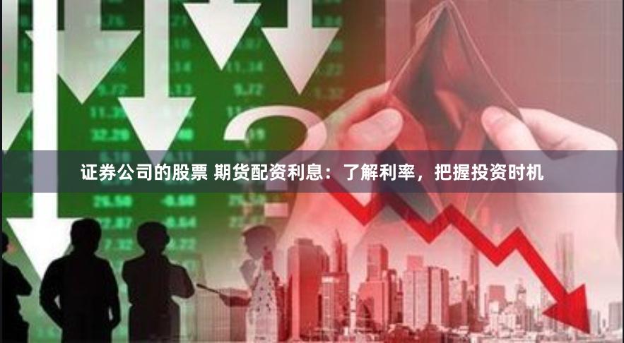 证券公司的股票 期货配资利息：了解利率，把握投资时机