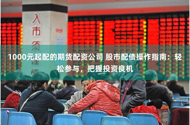 1000元起配的期货配资公司 股市配债操作指南：轻松参与，把握投资良机