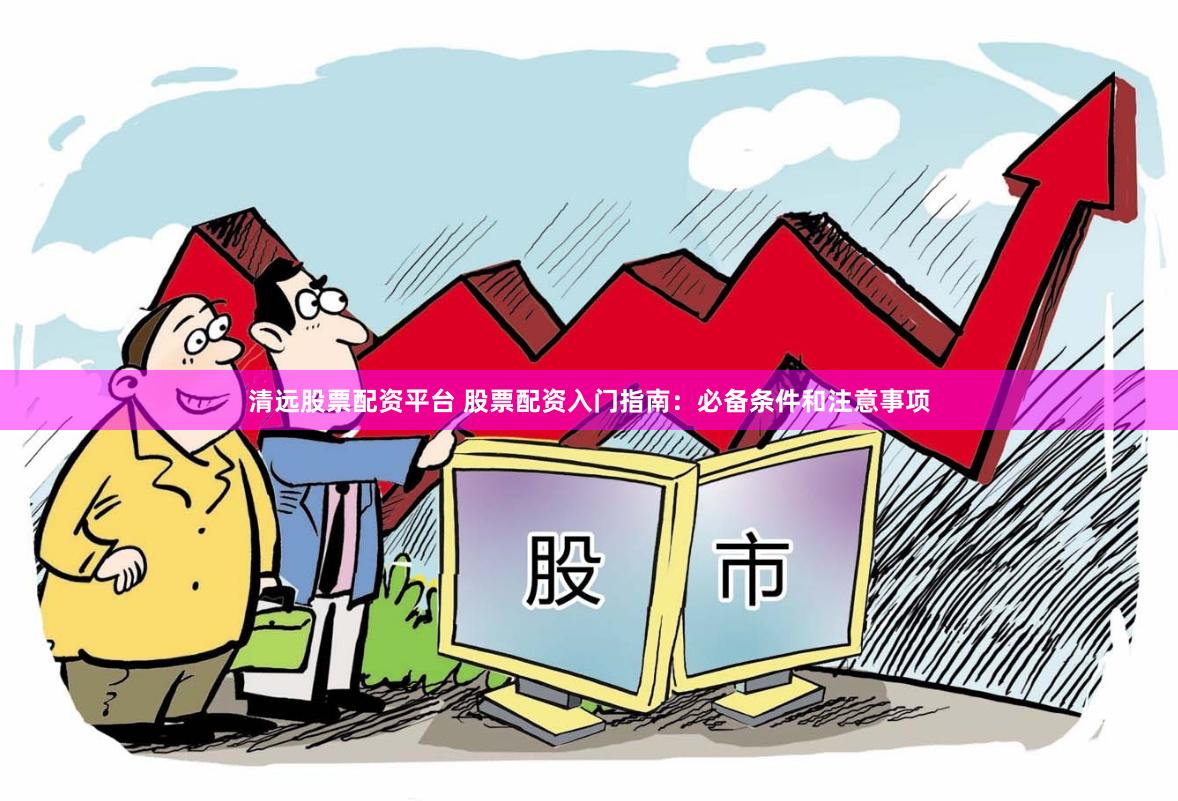 清远股票配资平台 股票配资入门指南：必备条件和注意事项