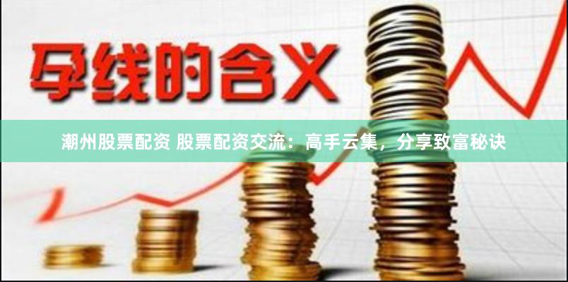 潮州股票配资 股票配资交流：高手云集，分享致富秘诀