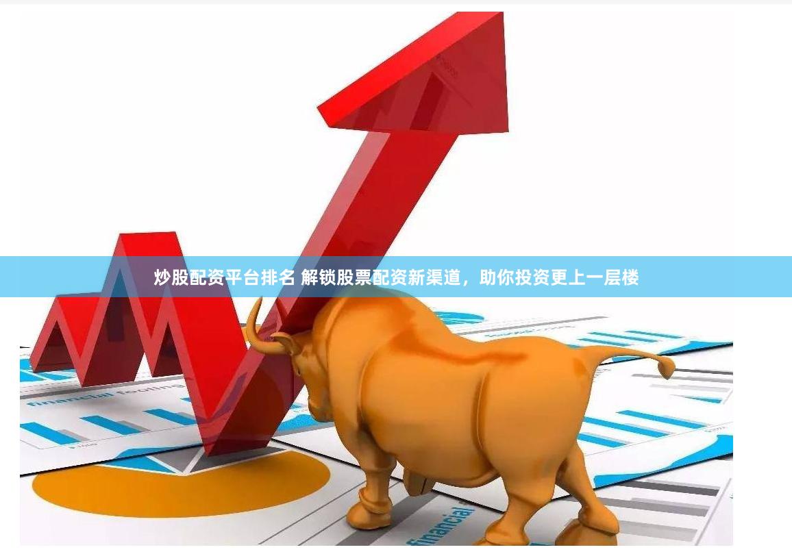 炒股配资平台排名 解锁股票配资新渠道，助你投资更上一层楼