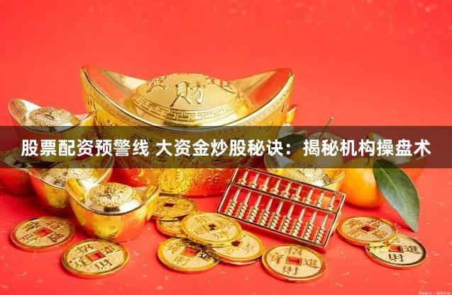股票配资预警线 大资金炒股秘诀：揭秘机构操盘术