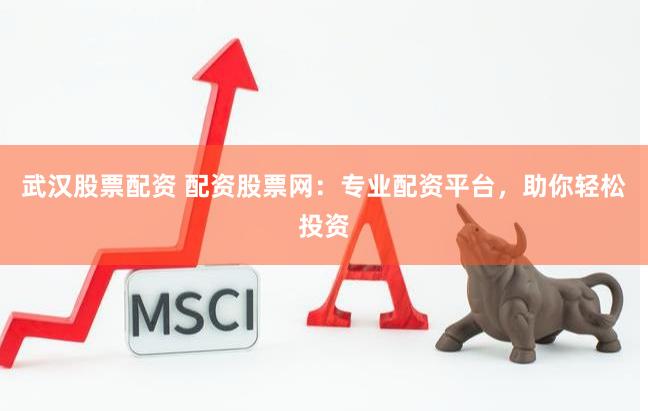武汉股票配资 配资股票网：专业配资平台，助你轻松投资