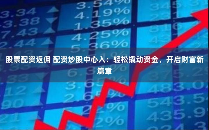 股票配资返佣 配资炒股中心入：轻松撬动资金，开启财富新篇章