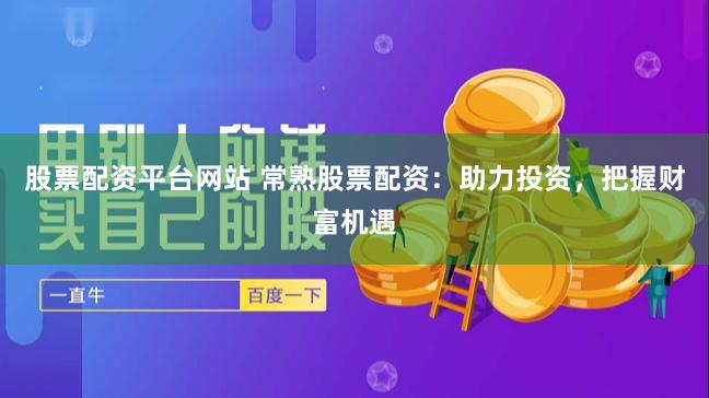 股票配资平台网站 常熟股票配资：助力投资，把握财富机遇