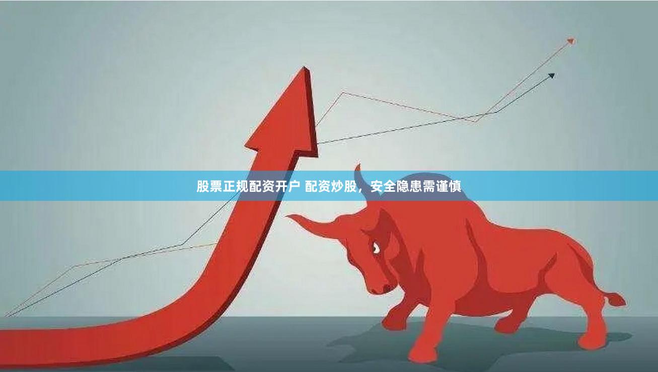 股票正规配资开户 配资炒股，安全隐患需谨慎