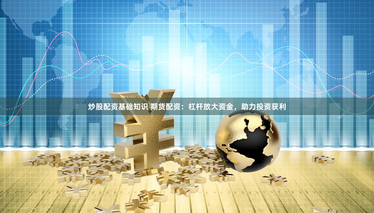 炒股配资基础知识 期货配资：杠杆放大资金，助力投资获利