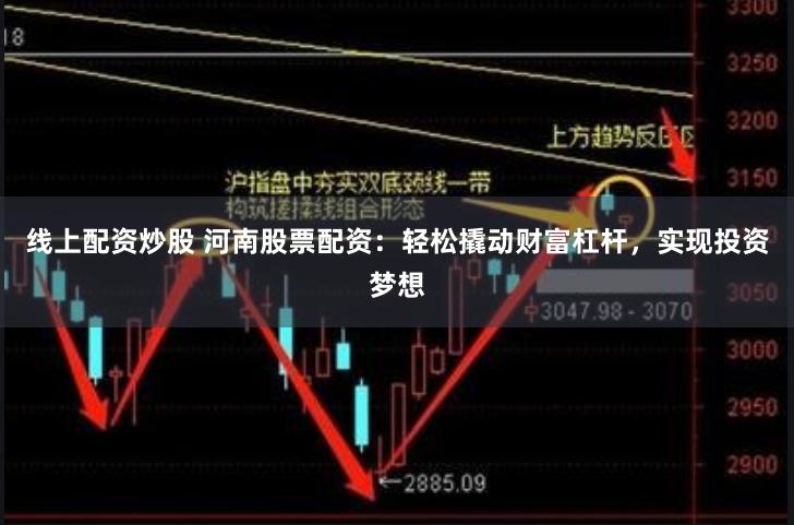线上配资炒股 河南股票配资：轻松撬动财富杠杆，实现投资梦想