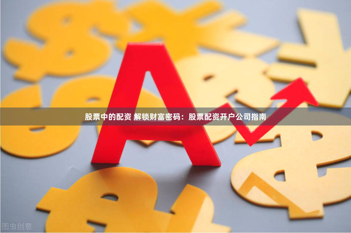 股票中的配资 解锁财富密码：股票配资开户公司指南