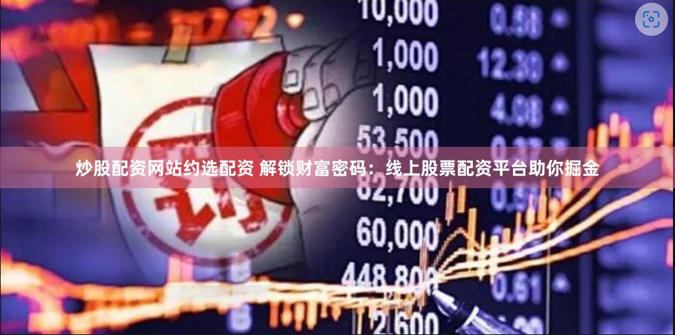 炒股配资网站约选配资 解锁财富密码：线上股票配资平台助你掘金