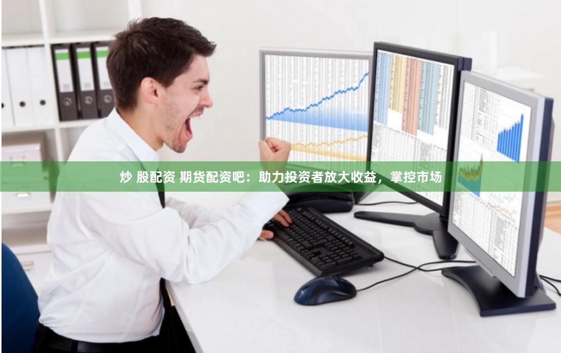 炒 股配资 期货配资吧：助力投资者放大收益，掌控市场