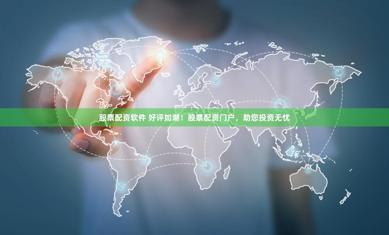 股票配资软件 好评如潮！股票配资门户，助您投资无忧