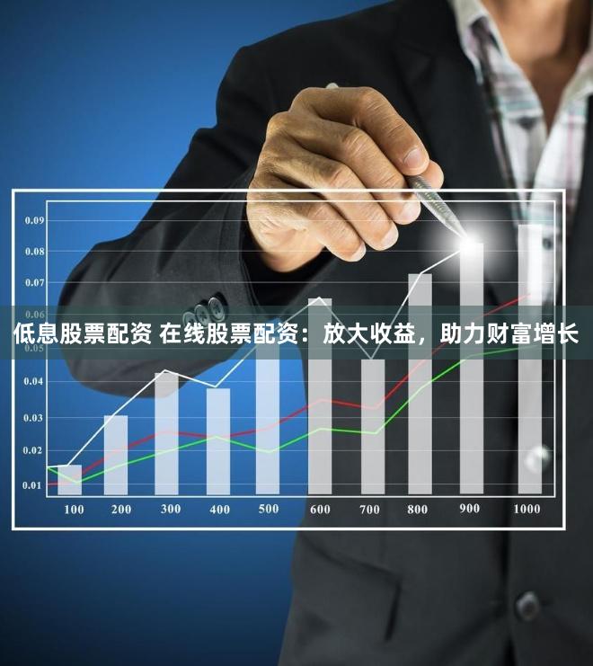 低息股票配资 在线股票配资：放大收益，助力财富增长