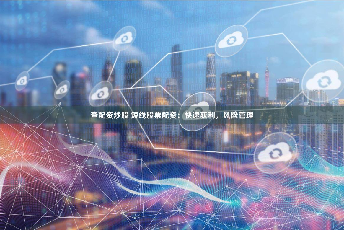 查配资炒股 短线股票配资：快速获利，风险管理