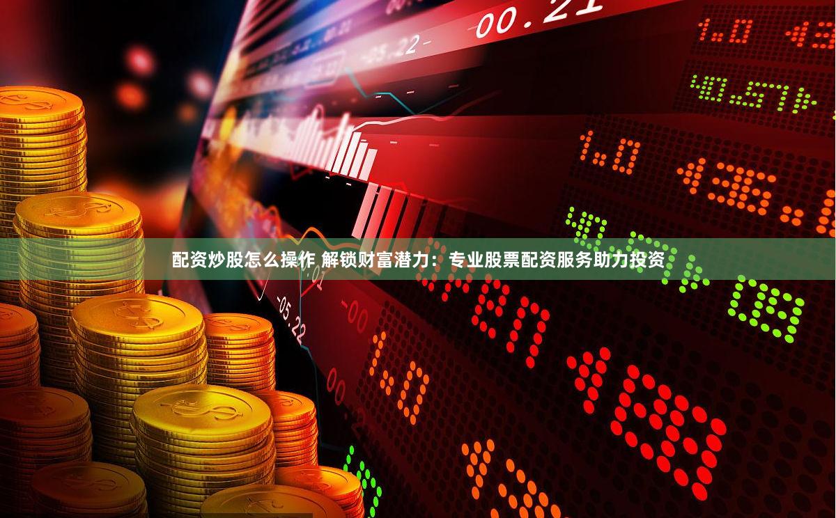 配资炒股怎么操作 解锁财富潜力：专业股票配资服务助力投资