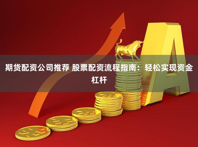 期货配资公司推荐 股票配资流程指南：轻松实现资金杠杆