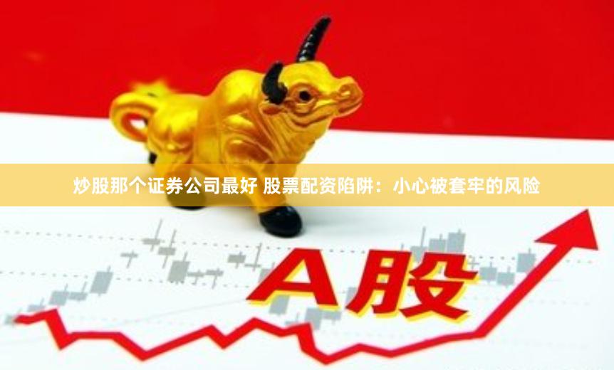 炒股那个证券公司最好 股票配资陷阱：小心被套牢的风险