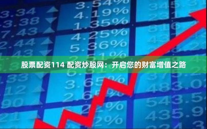 股票配资114 配资炒股网：开启您的财富增值之路