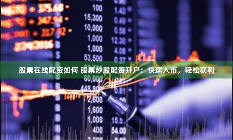 股票在线配资如何 股票炒股配资开户：快速入市，轻松获利