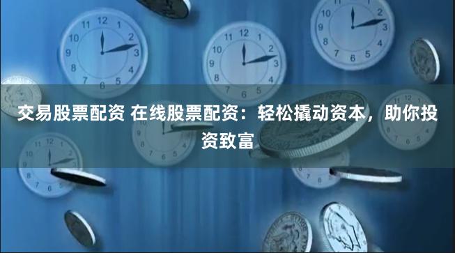 交易股票配资 在线股票配资：轻松撬动资本，助你投资致富