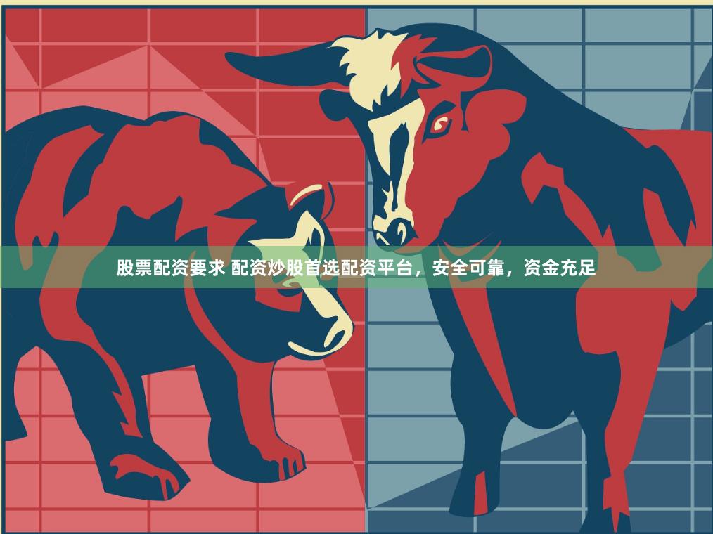 股票配资要求 配资炒股首选配资平台，安全可靠，资金充足