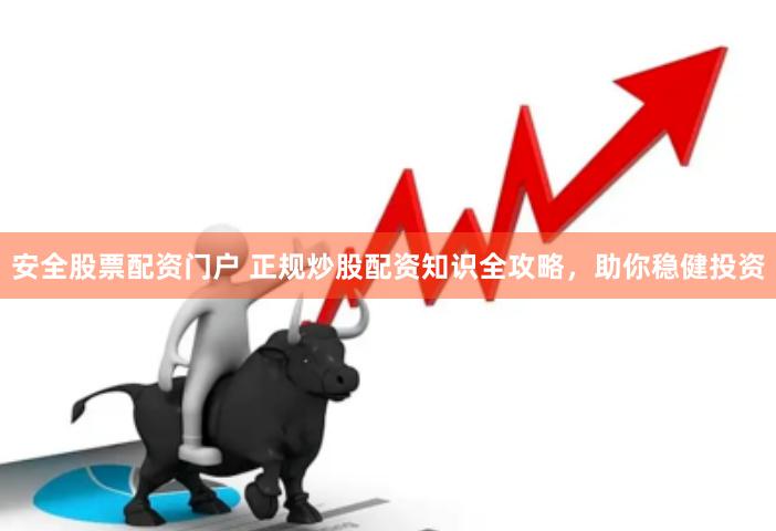 安全股票配资门户 正规炒股配资知识全攻略，助你稳健投资