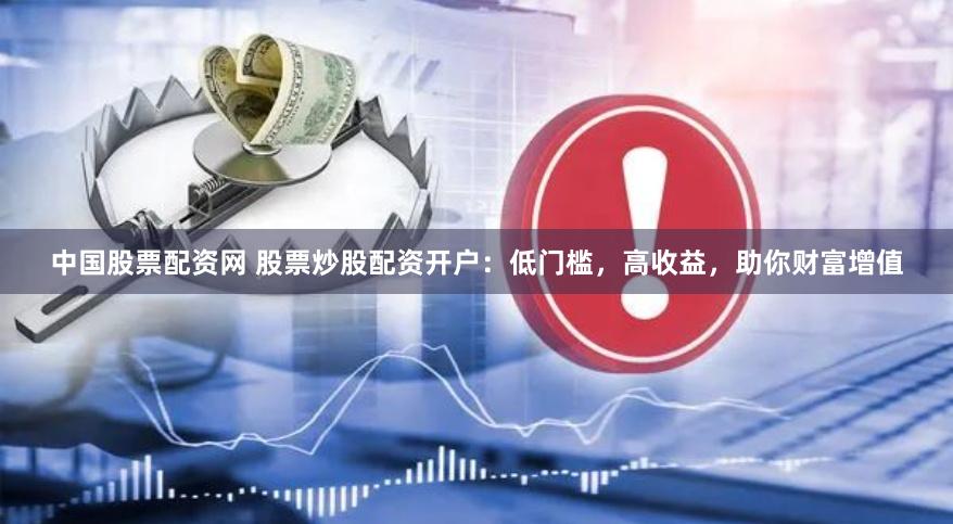 中国股票配资网 股票炒股配资开户：低门槛，高收益，助你财富增值