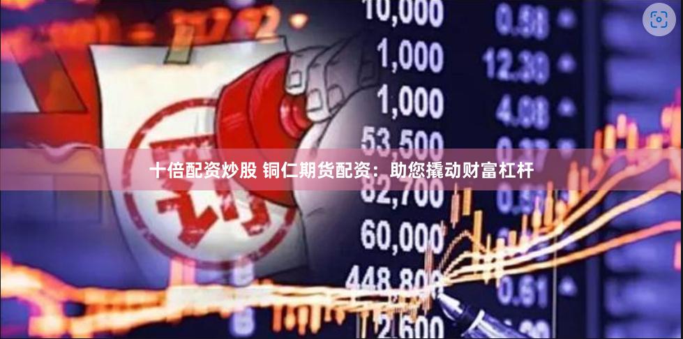 十倍配资炒股 铜仁期货配资：助您撬动财富杠杆