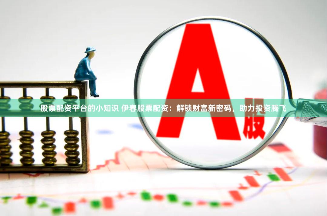 股票配资平台的小知识 伊春股票配资：解锁财富新密码，助力投资腾飞